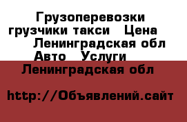 Грузоперевозки грузчики такси › Цена ­ 250 - Ленинградская обл. Авто » Услуги   . Ленинградская обл.